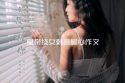 皇帝挠女刺客脚心作文